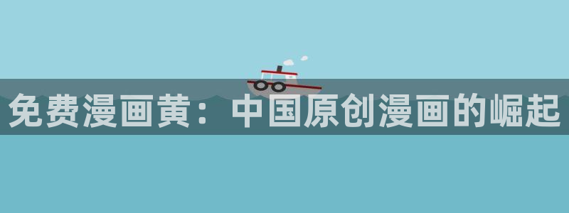 香蕉漫画广告在哪：免费漫画黄：中国原创漫画的崛起