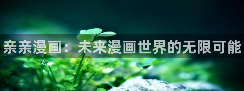 破解版香蕉漫画：亲亲漫画：未来漫画世界的无限可能