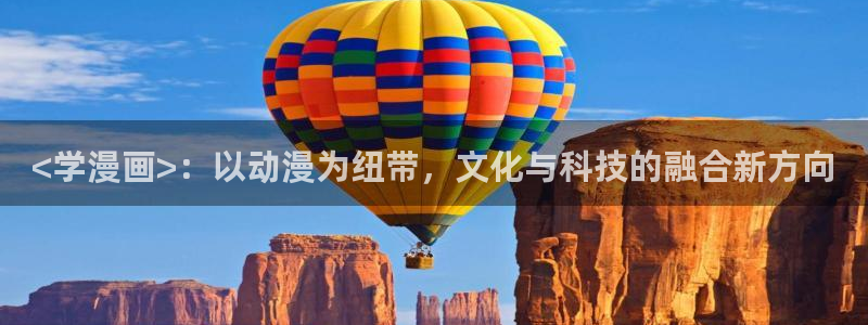 香蕉漫画 免费：<学漫画>：以动漫为纽带，文化与科技的融合新方向