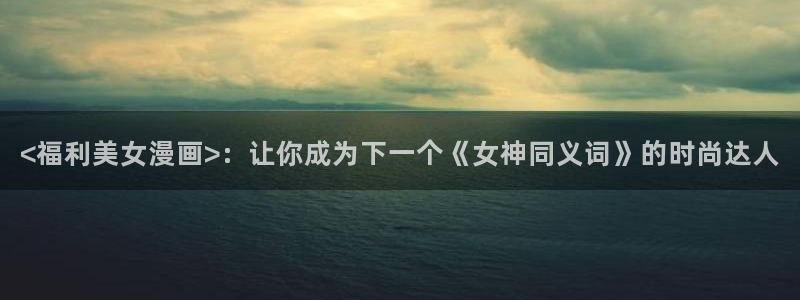 香蕉文化免费读漫画的免费：<福利美女漫画>：让你成为下一个《女神同义词》的时尚达人